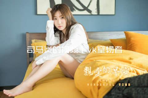 司马炎的视频丨vk窒物者